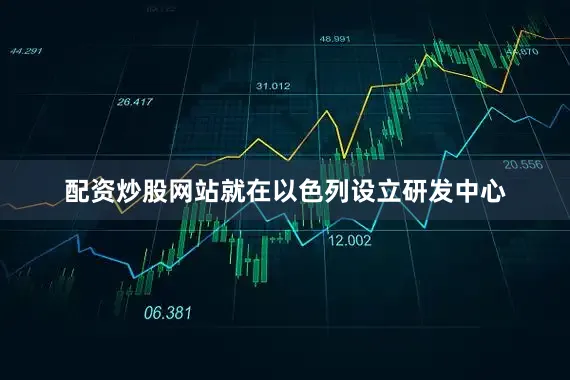 配资炒股网站就在以色列设立研发中心
