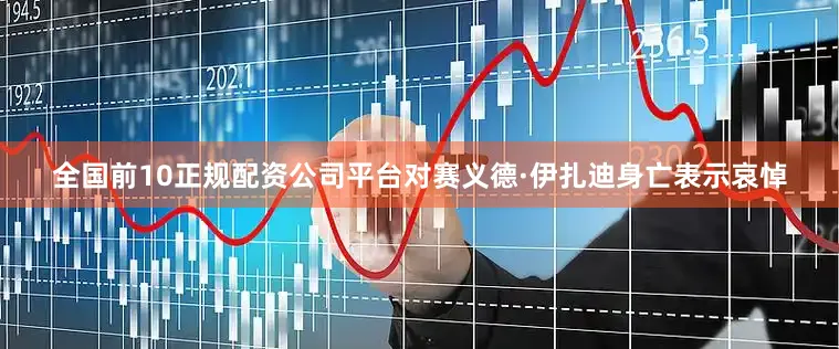 全国前10正规配资公司平台对赛义德·伊扎迪身亡表示哀悼