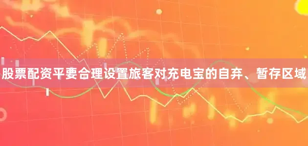 股票配资平要合理设置旅客对充电宝的自弃、暂存区域
