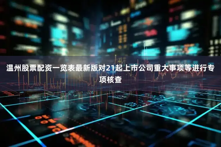 温州股票配资一览表最新版对21起上市公司重大事项等进行专项核查