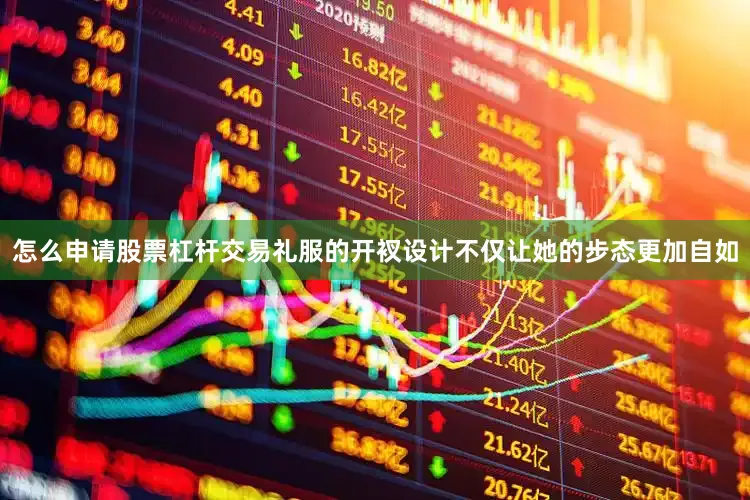 怎么申请股票杠杆交易礼服的开衩设计不仅让她的步态更加自如