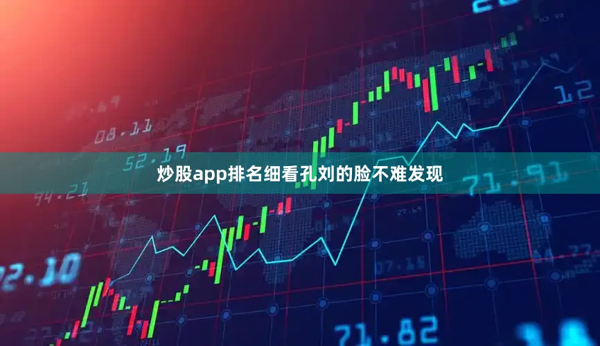炒股app排名细看孔刘的脸不难发现