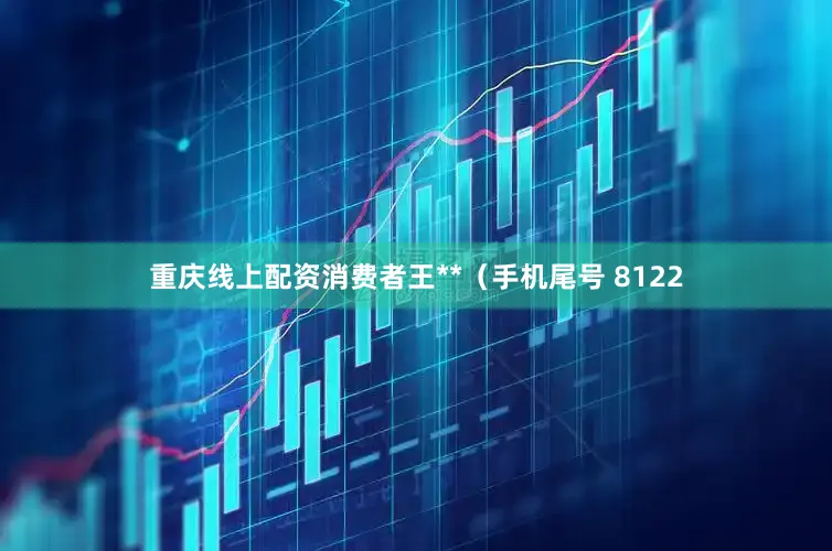 重庆线上配资消费者王**（手机尾号 8122