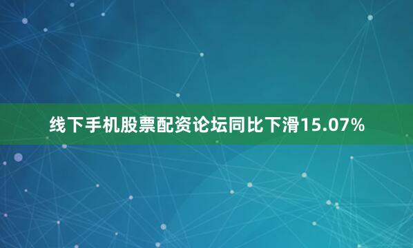 线下手机股票配资论坛同比下滑15.07%