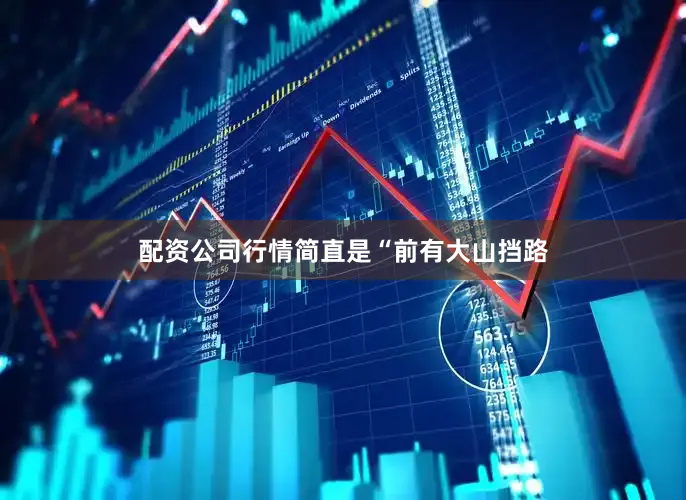 配资公司行情简直是“前有大山挡路