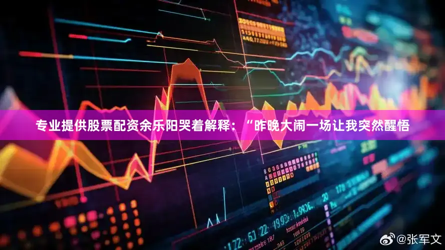 专业提供股票配资余乐阳哭着解释：“昨晚大闹一场让我突然醒悟