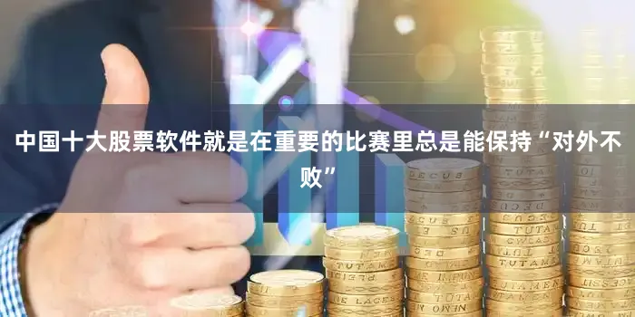 中国十大股票软件就是在重要的比赛里总是能保持“对外不败”