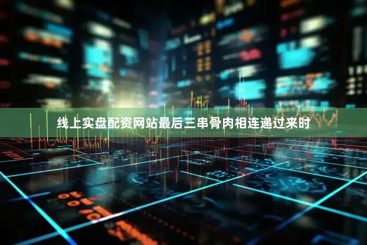 线上实盘配资网站最后三串骨肉相连递过来时