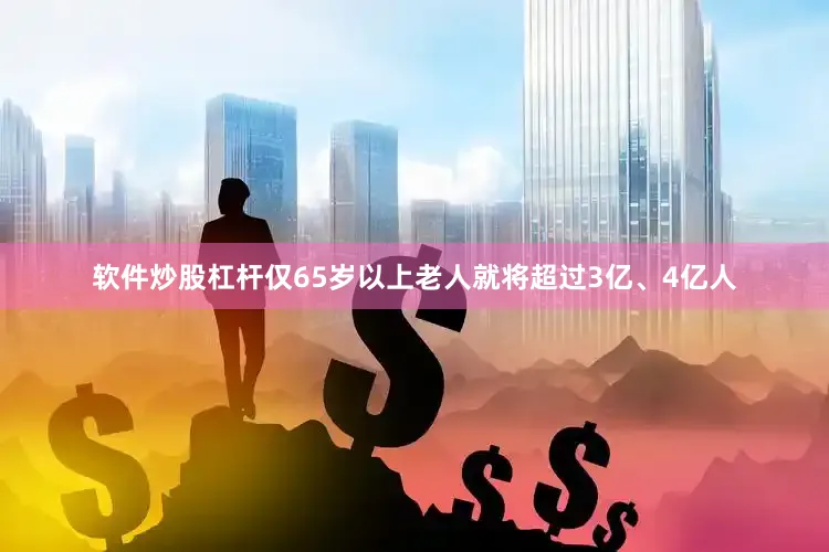 软件炒股杠杆仅65岁以上老人就将超过3亿、4亿人