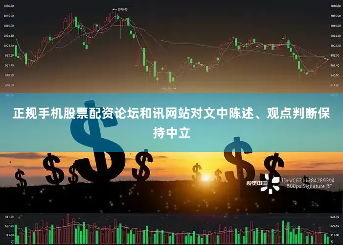 正规手机股票配资论坛和讯网站对文中陈述、观点判断保持中立