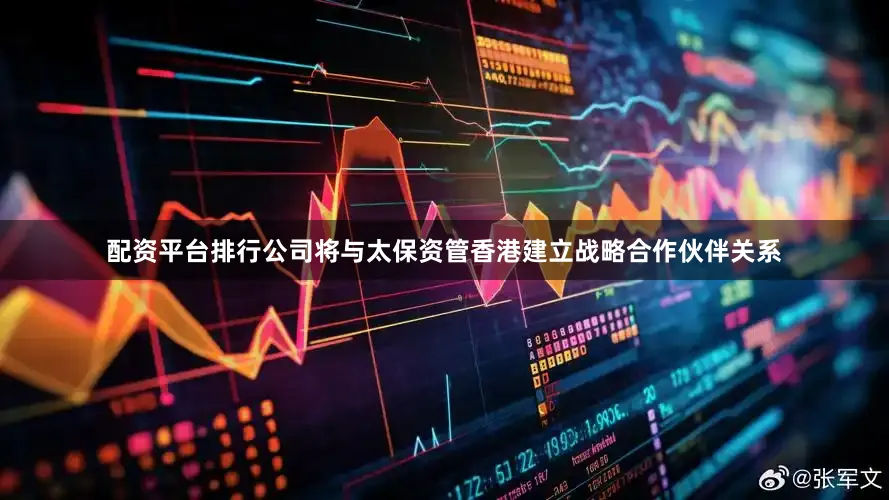 配资平台排行公司将与太保资管香港建立战略合作伙伴关系