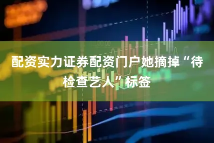 配资实力证券配资门户她摘掉“待检查艺人”标签