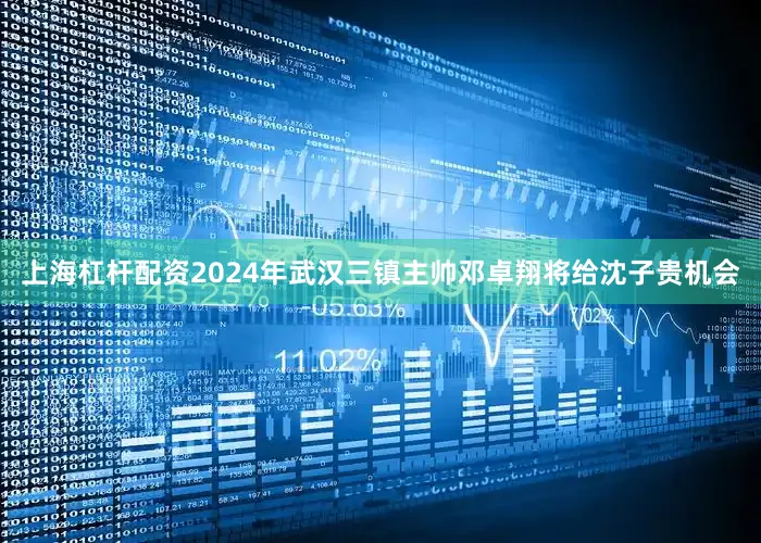 上海杠杆配资2024年武汉三镇主帅邓卓翔将给沈子贵机会