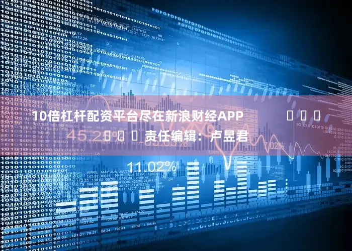 10倍杠杆配资平台尽在新浪财经APP            						责任编辑：卢昱君