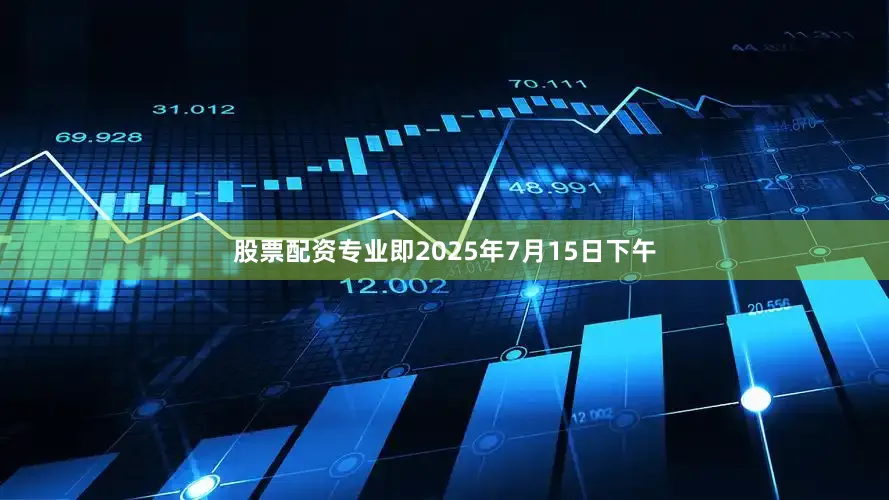 股票配资专业即2025年7月15日下午