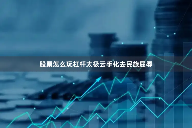 股票怎么玩杠杆太极云手化去民族屈辱