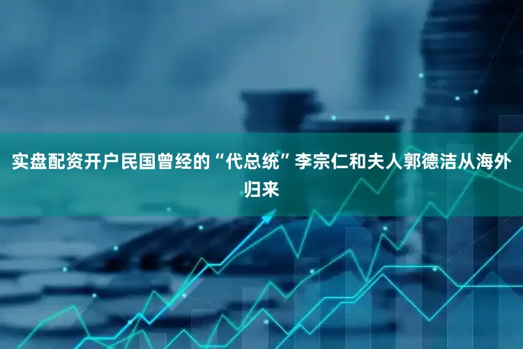 实盘配资开户民国曾经的“代总统”李宗仁和夫人郭德洁从海外归来