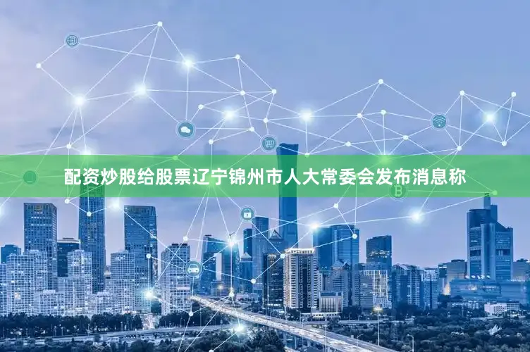 配资炒股给股票辽宁锦州市人大常委会发布消息称
