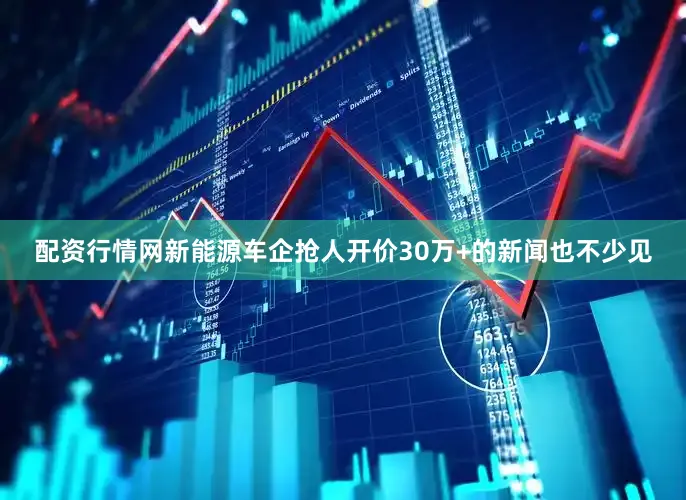 配资行情网新能源车企抢人开价30万+的新闻也不少见