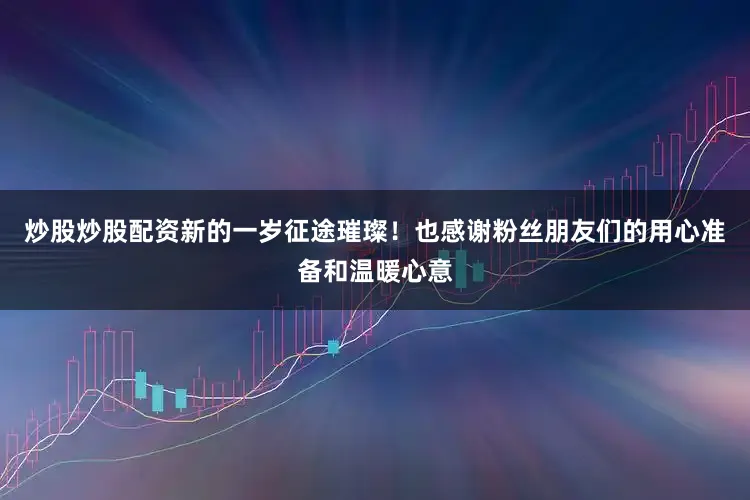 炒股炒股配资新的一岁征途璀璨！也感谢粉丝朋友们的用心准备和温暖心意