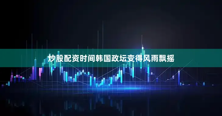 炒股配资时间韩国政坛变得风雨飘摇