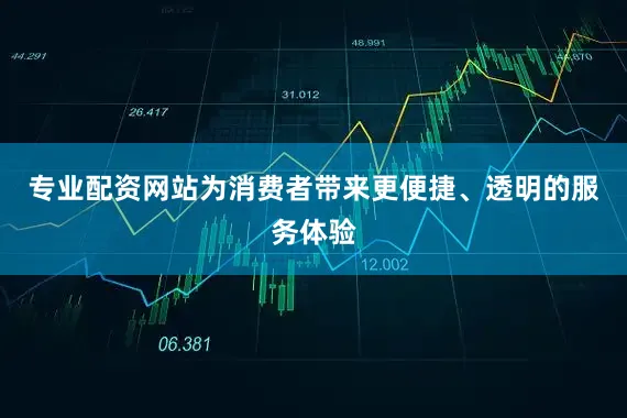 专业配资网站为消费者带来更便捷、透明的服务体验