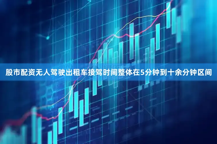 股市配资无人驾驶出租车接驾时间整体在5分钟到十余分钟区间