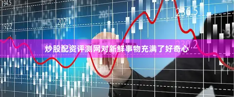 炒股配资评测网对新鲜事物充满了好奇心