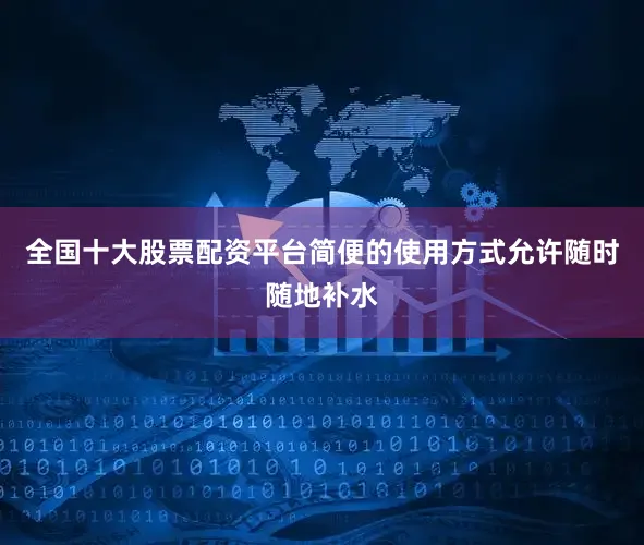 全国十大股票配资平台简便的使用方式允许随时随地补水