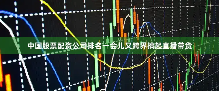 中国股票配资公司排名一会儿又跨界搞起直播带货