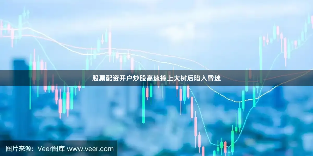 股票配资开户炒股高速撞上大树后陷入昏迷