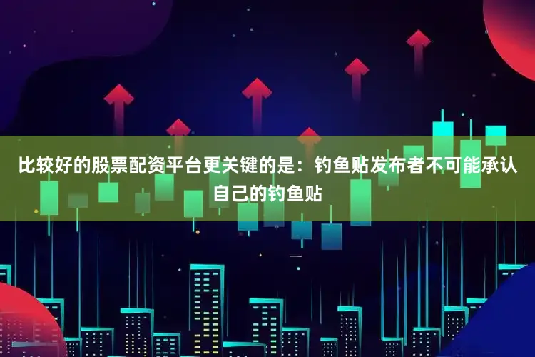 比较好的股票配资平台更关键的是：钓鱼贴发布者不可能承认自己的钓鱼贴