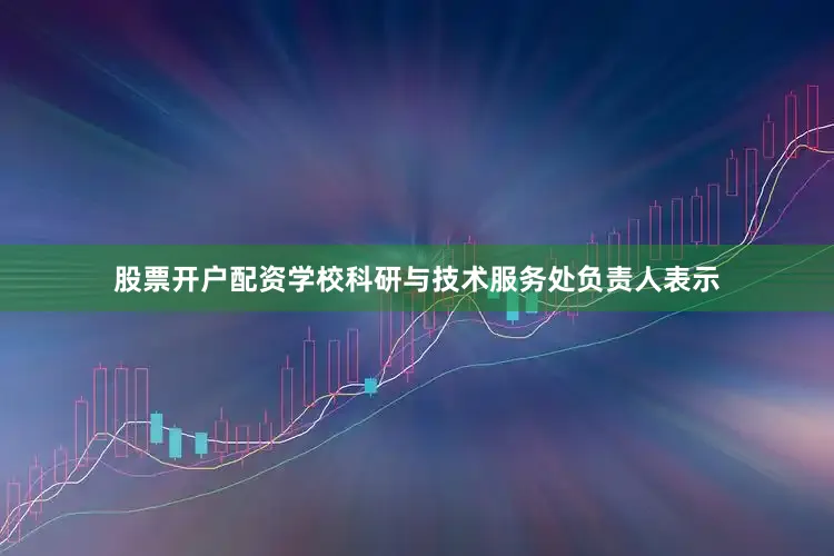 股票开户配资学校科研与技术服务处负责人表示