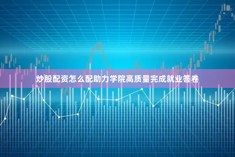 炒股配资怎么配助力学院高质量完成就业答卷