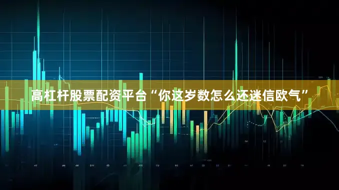 高杠杆股票配资平台“你这岁数怎么还迷信欧气”