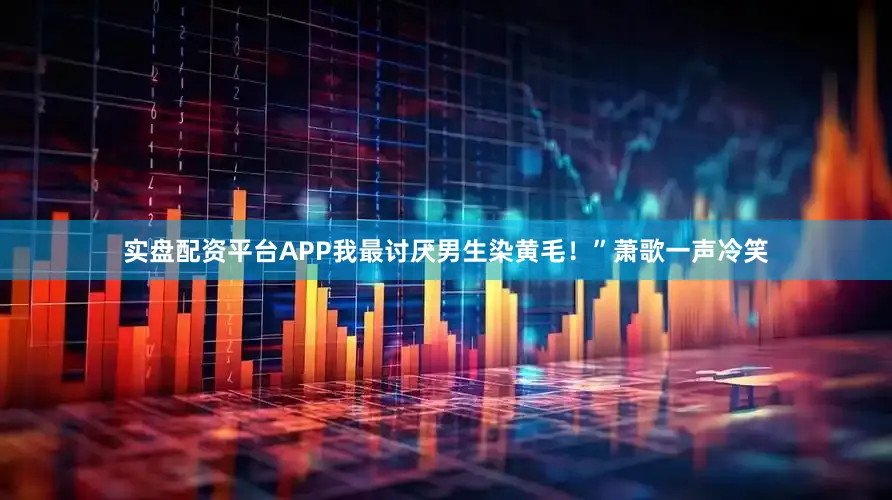 实盘配资平台APP我最讨厌男生染黄毛！”萧歌一声冷笑