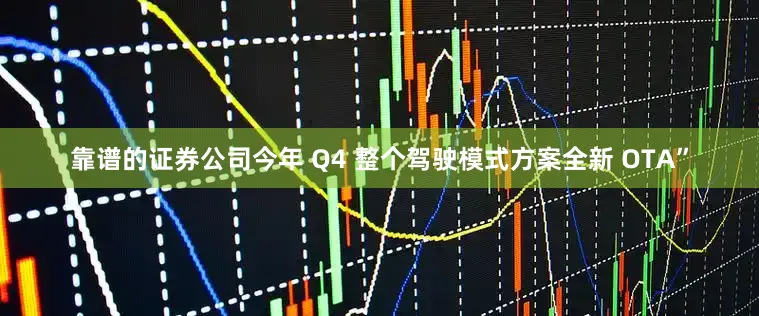 靠谱的证券公司今年 Q4 整个驾驶模式方案全新 OTA”