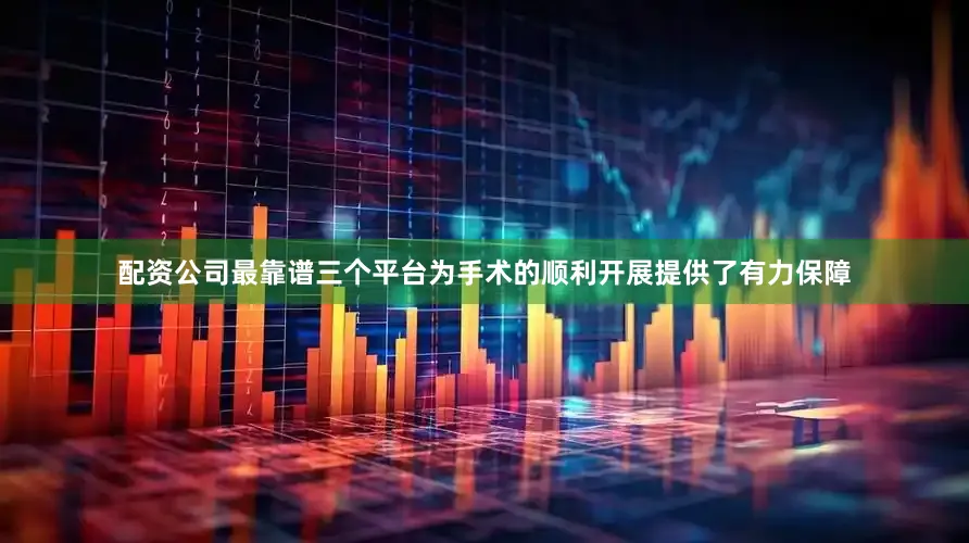 配资公司最靠谱三个平台为手术的顺利开展提供了有力保障